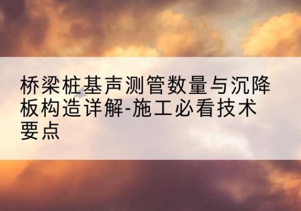 盘山桩基需要预埋几根声测管？-桥梁桩基声测管数量与沉降板构造详解-施工必看技术要点